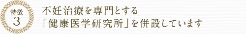 特徴３　不妊治療を専門とする「健康医学研究所」を併設しています